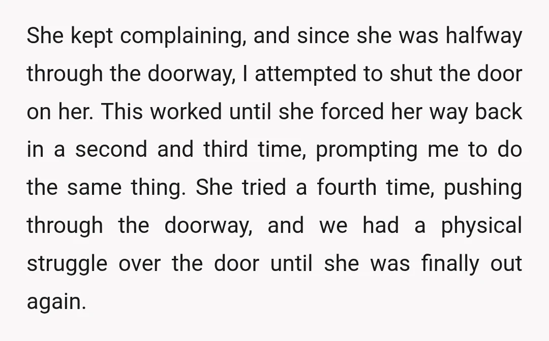 She kept complaining, and since she was halfway through the doorway, I attempted to shut the door on her. This worked until she forced her way back in a second...