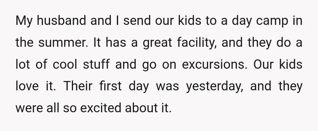 My husband and I send our kids to a day camp in the summer. It has a great facility, and they do a lot of cool stuff and go on...