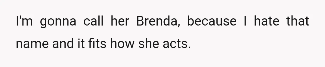 I'm gonna call her Brenda, because I hate that name and it fits how she acts.