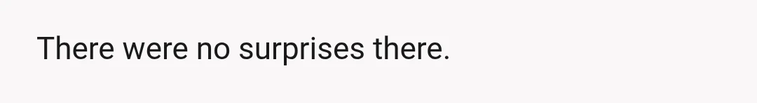 There were no surprises there.