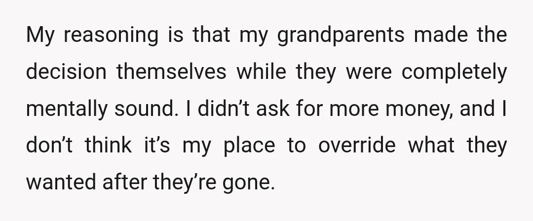 My reasoning is that my grandparents made the decision themselves while they were completely mentally sound. I didn’t ask for more money, and I don’t think it’s my place to...