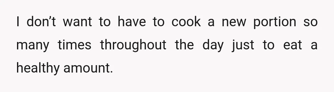 I don’t want to have to cook a new portion so many times throughout the day just to eat a healthy amount.