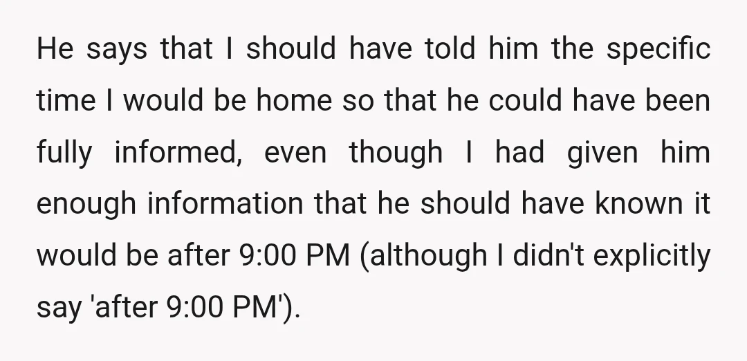 He says that I should have told him the specific time I would be home so that he could have been fully informed, even though I had given him enough...