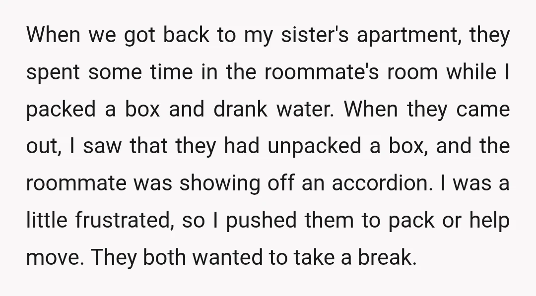 When we got back to my sister's apartment, they spent some time in the roommate's room while I packed a box and drank water. When they came out, I saw...
