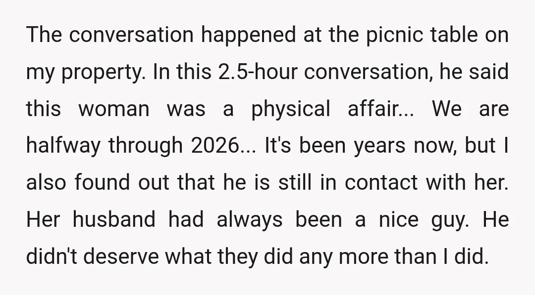 The conversation happened at the picnic table on my property. In this 2.5-hour conversation, he said this woman was a physical affair... We are halfway through 2026... It's been years...