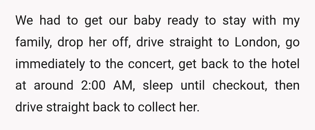 We had to get our baby ready to stay with my family, drop her off, drive straight to London, go immediately to the concert, get back to the hotel at...
