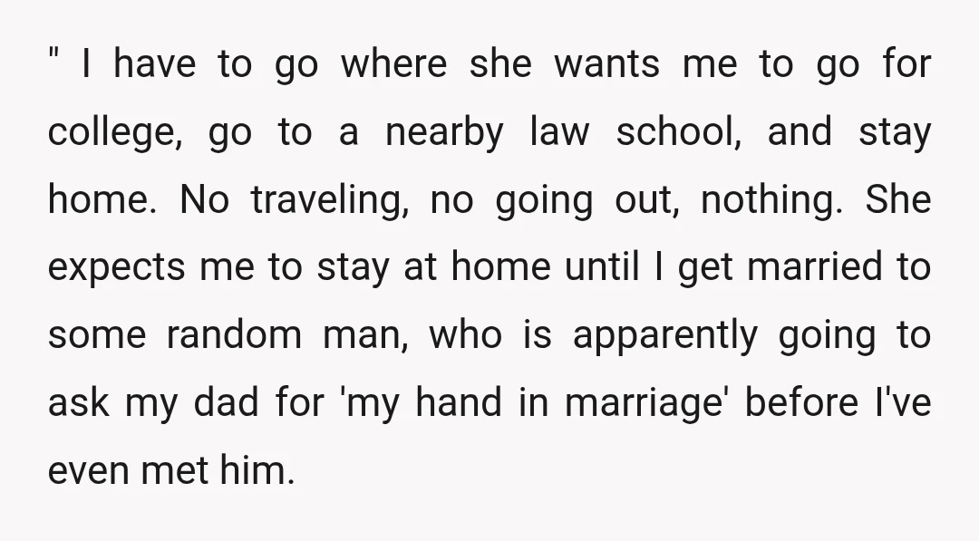 " I have to go where she wants me to go for college, go to a nearby law school, and stay home. No traveling, no going out, nothing. She expects...