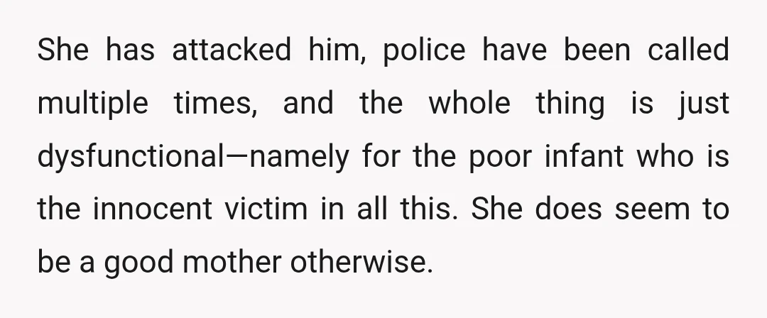 She has attacked him, police have been called multiple times, and the whole thing is just dysfunctional—namely for the poor infant who is the innocent victim in all this. She...