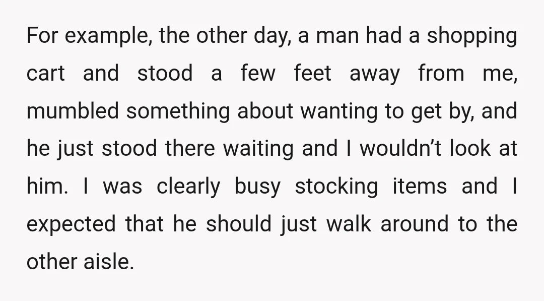 For example, the other day, a man had a shopping cart and stood a few feet away from me, mumbled something about wanting to get by, and he just stood...