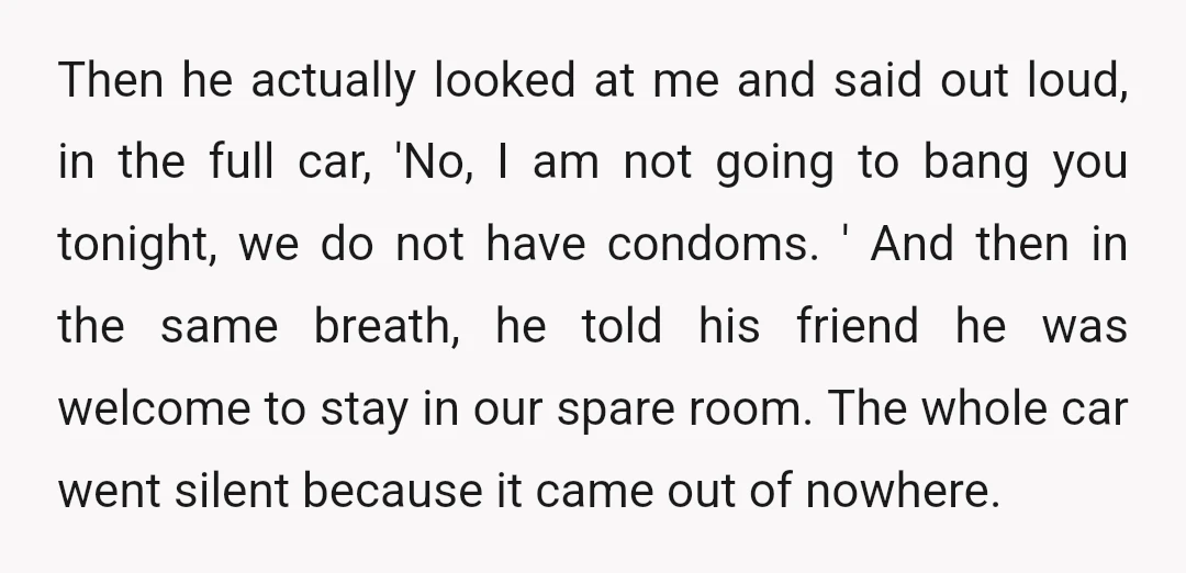Then he actually looked at me and said out loud, in the full car, 'No, I am not going to bang you tonight, we do not have condoms. ' And...