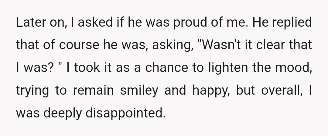 Later on, I asked if he was proud of me. He replied that of course he was, asking, "Wasn't it clear that I was? " I took it as a...