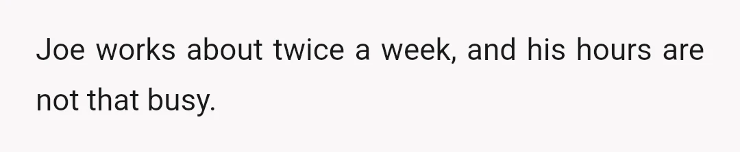 Joe works about twice a week, and his hours are not that busy.