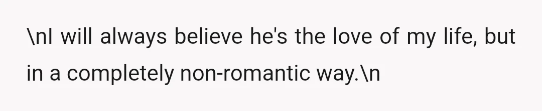 \nI will always believe he's the love of my life, but in a completely non-romantic way.\n