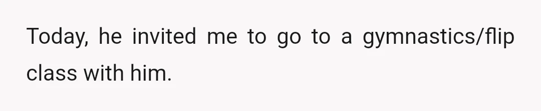 Today, he invited me to go to a gymnastics/flip class with him.