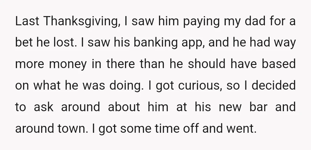 Last Thanksgiving, I saw him paying my dad for a bet he lost. I saw his banking app, and he had way more money in there than he should have...