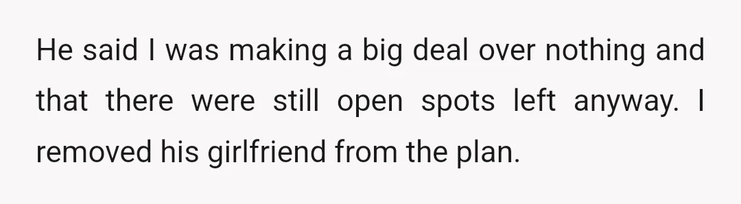 He said I was making a big deal over nothing and that there were still open spots left anyway. I removed his girlfriend from the plan.