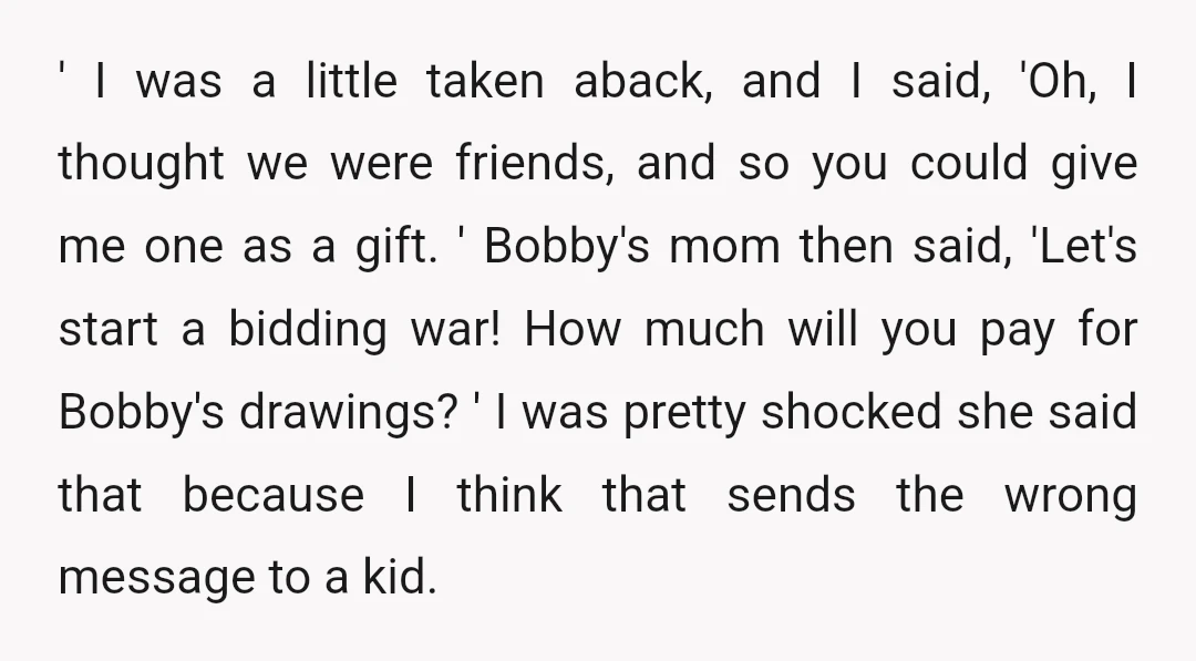 ' I was a little taken aback, and I said, 'Oh, I thought we were friends, and so you could give me one as a gift. ' Bobby's mom then...