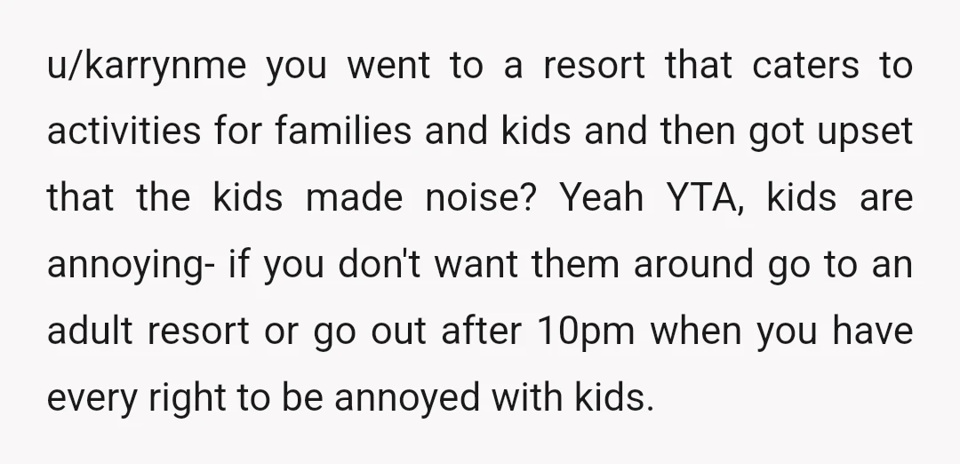 u/karrynme you went to a resort that caters to activities for families and kids and then got upset that the kids made noise? Yeah YTA, kids are annoying- if you...