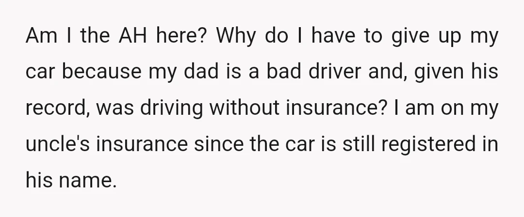 Am I the AH here? Why do I have to give up my car because my dad is a bad driver and, given his record, was driving without insurance? I...