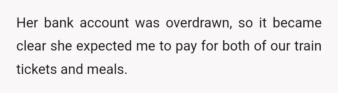 Her bank account was overdrawn, so it became clear she expected me to pay for both of our train tickets and meals.