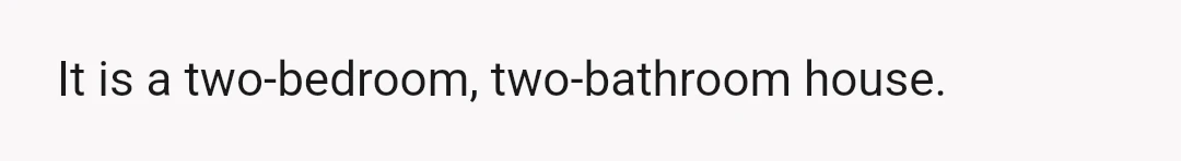 It is a two-bedroom, two-bathroom house.