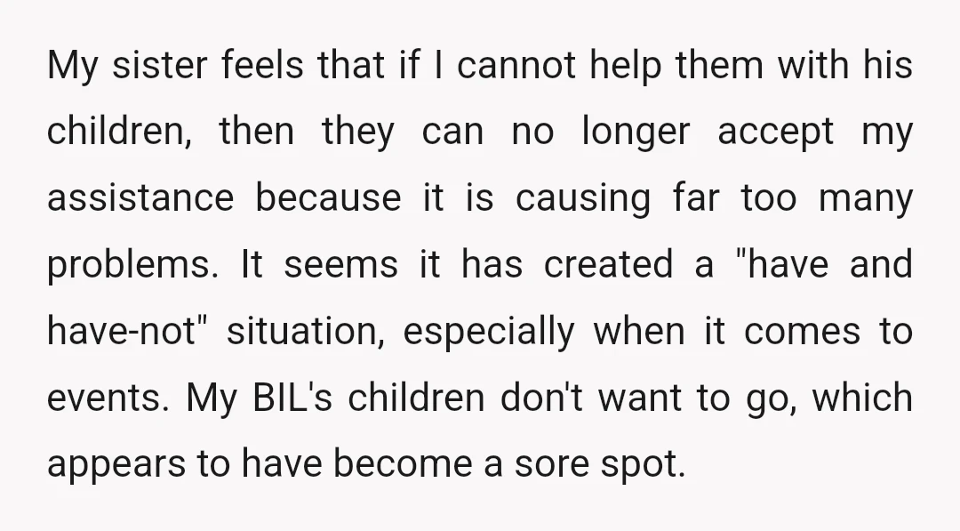 My sister feels that if I cannot help them with his children, then they can no longer accept my assistance because it is causing far too many problems. It seems...
