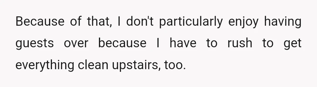 Because of that, I don't particularly enjoy having guests over because I have to rush to get everything clean upstairs, too.