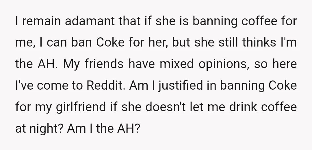 I remain adamant that if she is banning coffee for me, I can ban Coke for her, but she still thinks I'm the AH. My friends have mixed opinions, so...