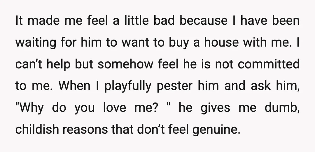 It made me feel a little bad because I have been waiting for him to want to buy a house with me. I can’t help but somehow feel he is...