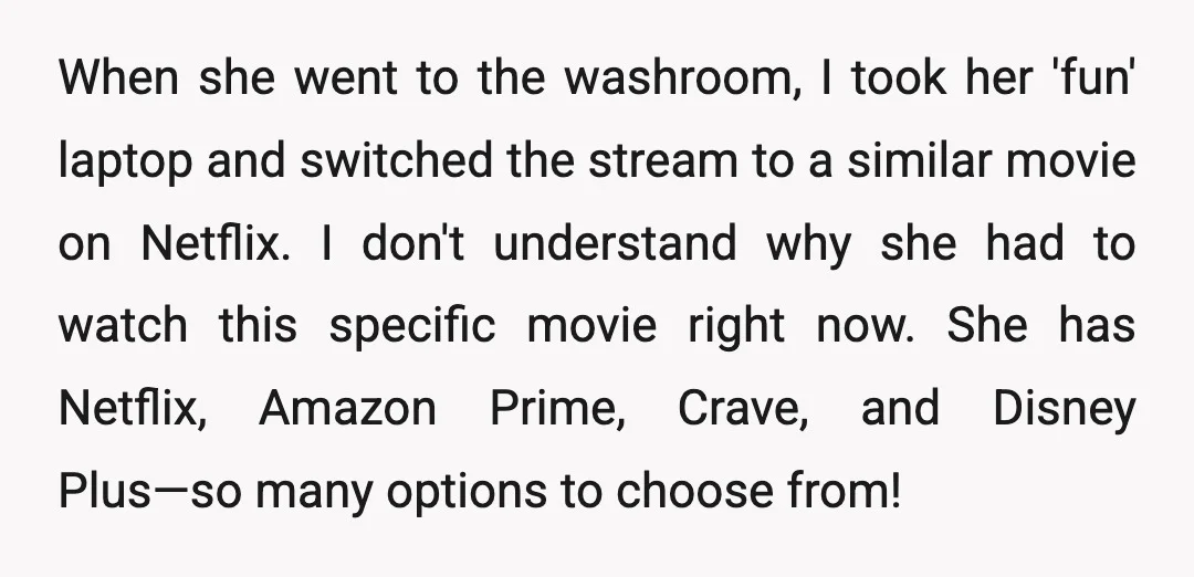 When she went to the washroom, I took her 'fun' laptop and switched the stream to a similar movie on Netflix. I don't understand why she had to watch this...