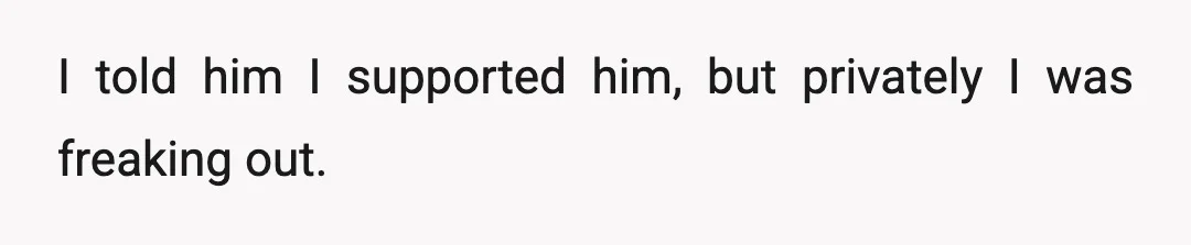 I told him I supported him, but privately I was freaking out.
