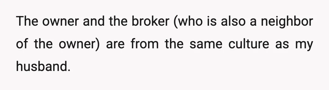 The owner and the broker (who is also a neighbor of the owner) are from the same culture as my husband.