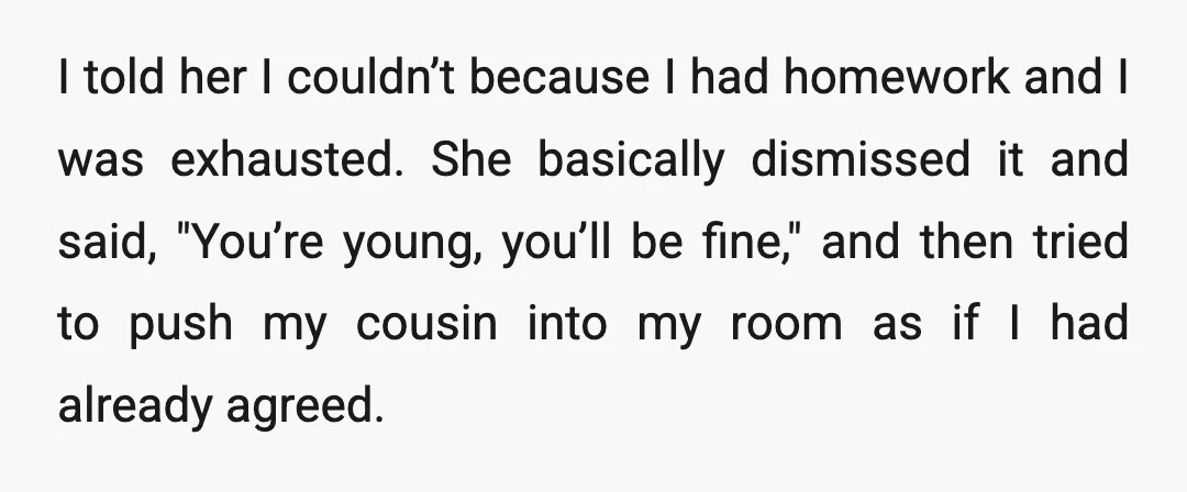 I told her I couldn’t because I had homework and I was exhausted. She basically dismissed it and said, "You’re young, you’ll be fine," and then tried to push my...
