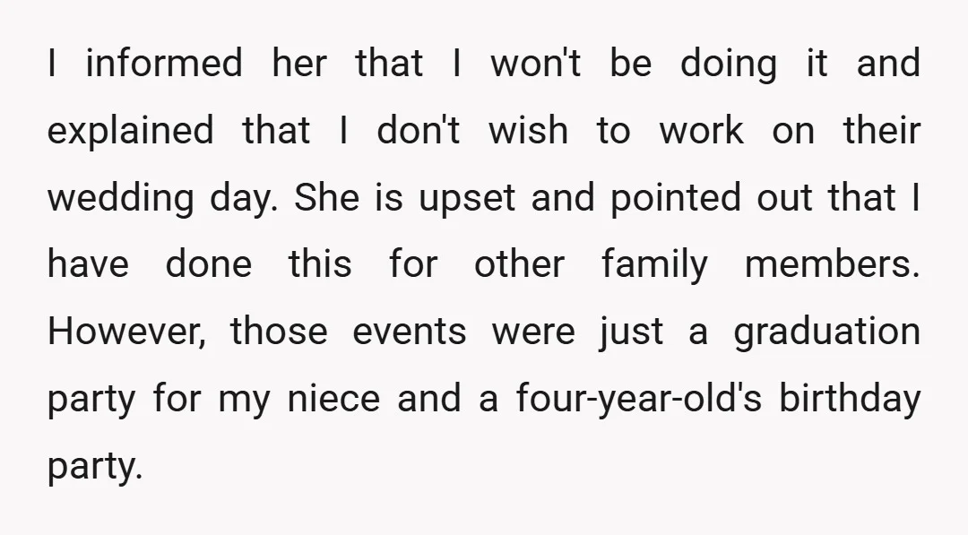 I informed her that I won't be doing it and explained that I don't wish to work on their wedding day. She is upset and pointed out that I have...