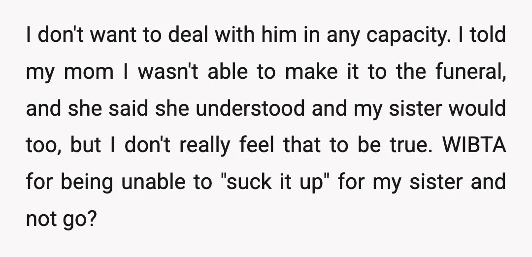 I don't want to deal with him in any capacity. I told my mom I wasn't able to make it to the funeral, and she said she understood and my...