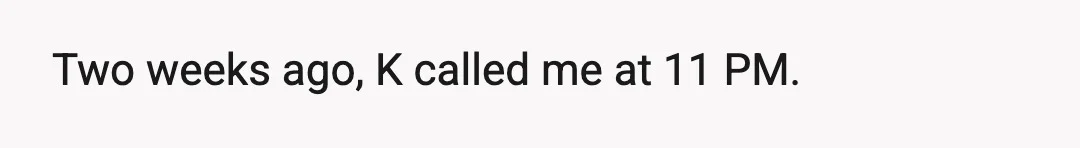 Two weeks ago, K called me at 11 PM.