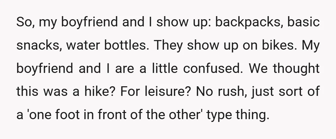 So, my boyfriend and I show up: backpacks, basic snacks, water bottles. They show up on bikes. My boyfriend and I are a little confused. We thought this was a...