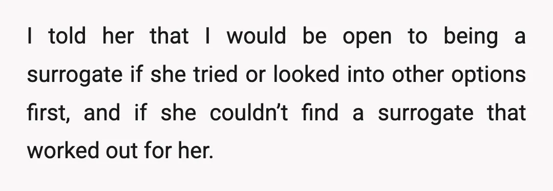 I told her that I would be open to being a surrogate if she tried or looked into other options first, and if she couldn’t find a surrogate that worked...