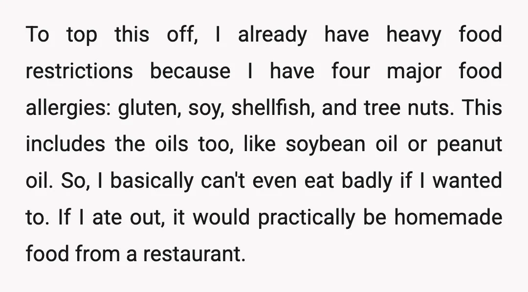 To top this off, I already have heavy food restrictions because I have four major food allergies: gluten, soy, shellfish, and tree nuts. This includes the oils too, like soybean...