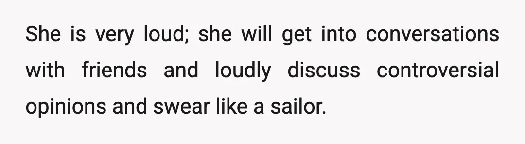 She is very loud; she will get into conversations with friends and loudly discuss controversial opinions and swear like a sailor.