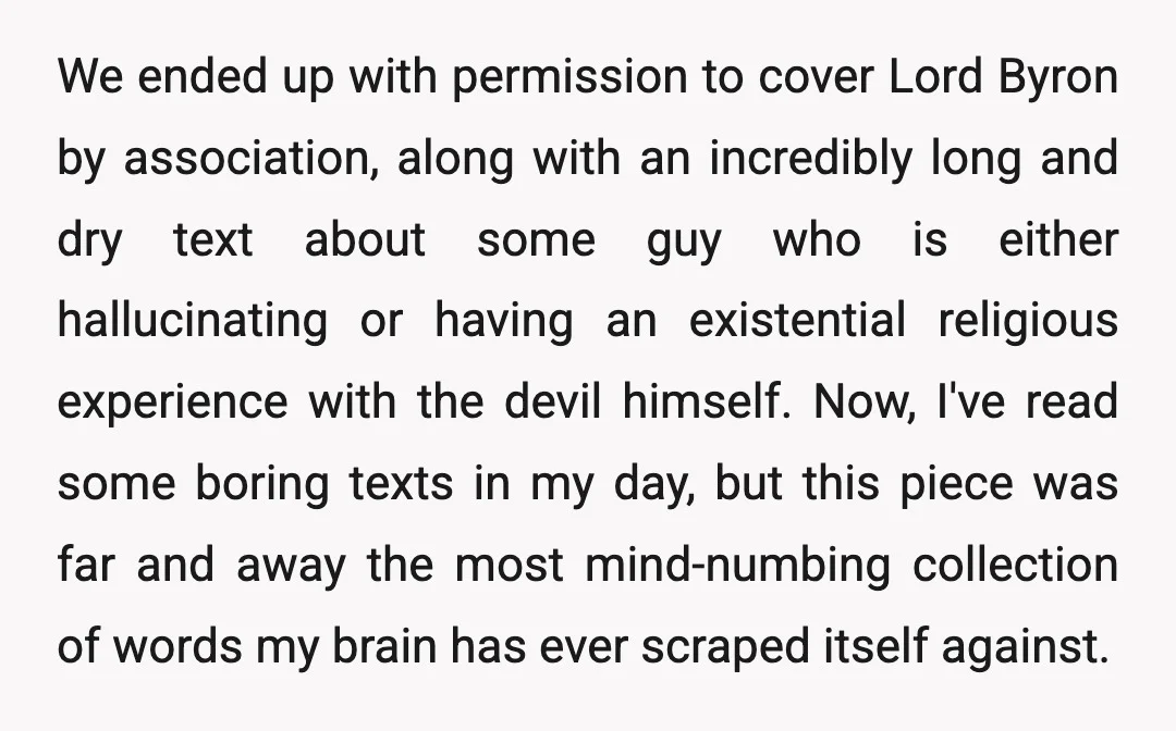 We ended up with permission to cover Lord Byron by association, along with an incredibly long and dry text about some guy who is either hallucinating or having an existential...