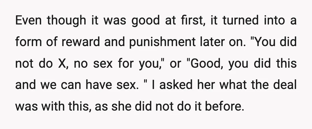 Even though it was good at first, it turned into a form of reward and punishment later on. "You did not do X, no sex for you," or "Good, you...
