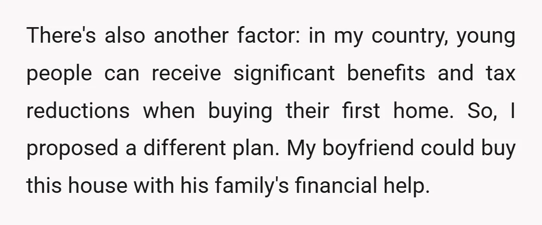 There's also another factor: in my country, young people can receive significant benefits and tax reductions when buying their first home. So, I proposed a different plan. My boyfriend could...