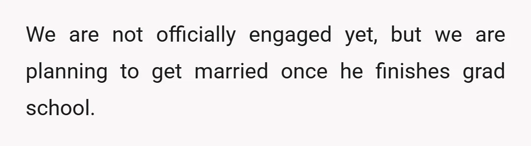 We are not officially engaged yet, but we are planning to get married once he finishes grad school.