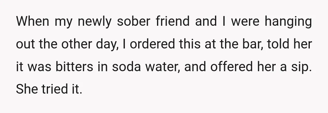 When my newly sober friend and I were hanging out the other day, I ordered this at the bar, told her it was bitters in soda water, and offered her...