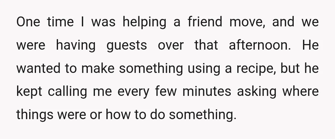 One time I was helping a friend move, and we were having guests over that afternoon. He wanted to make something using a recipe, but he kept calling me every...
