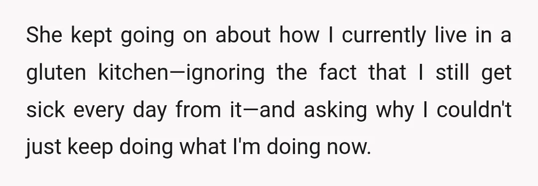 She kept going on about how I currently live in a gluten kitchen—ignoring the fact that I still get sick every day from it—and asking why I couldn't just keep...