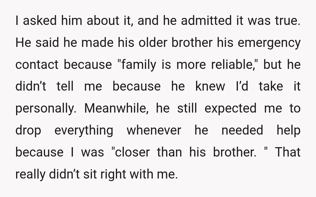 I asked him about it, and he admitted it was true. He said he made his older brother his emergency contact because "family is more reliable," but he didn’t tell...