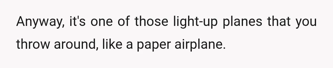 Anyway, it's one of those light-up planes that you throw around, like a paper airplane.