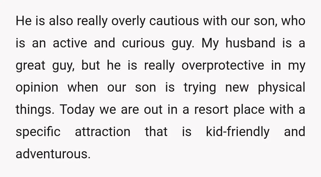 He is also really overly cautious with our son, who is an active and curious guy. My husband is a great guy, but he is really overprotective in my opinion...